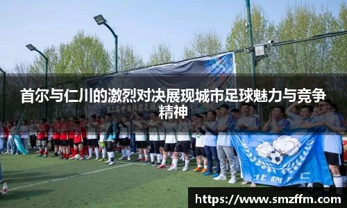 首尔与仁川的激烈对决展现城市足球魅力与竞争精神