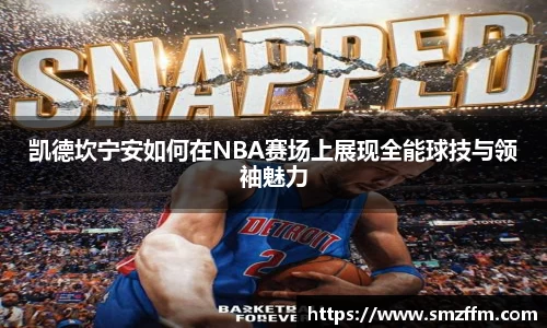 凯德坎宁安如何在NBA赛场上展现全能球技与领袖魅力
