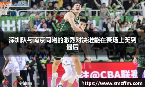 深圳队与南京同曦的激烈对决谁能在赛场上笑到最后