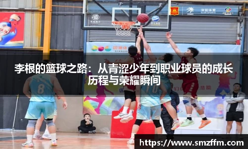 李根的篮球之路：从青涩少年到职业球员的成长历程与荣耀瞬间