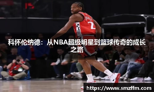科怀伦纳德：从NBA超级明星到篮球传奇的成长之路