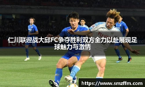仁川联迎战大邱FC争夺胜利双方全力以赴展现足球魅力与激情