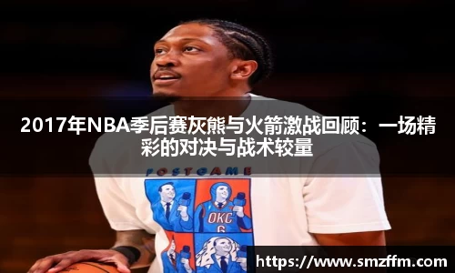 2017年NBA季后赛灰熊与火箭激战回顾：一场精彩的对决与战术较量
