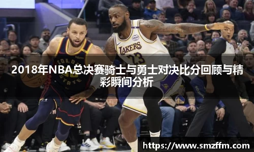2018年NBA总决赛骑士与勇士对决比分回顾与精彩瞬间分析