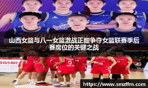 山西女篮与八一女篮激战正酣争夺女篮联赛季后赛席位的关键之战