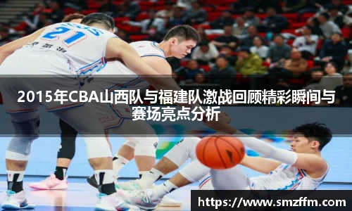 2015年CBA山西队与福建队激战回顾精彩瞬间与赛场亮点分析