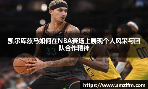 凯尔库兹马如何在NBA赛场上展现个人风采与团队合作精神