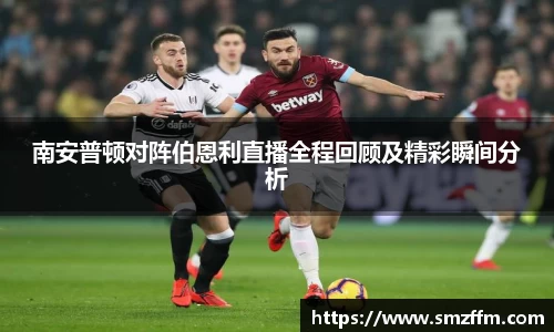 南安普顿对阵伯恩利直播全程回顾及精彩瞬间分析