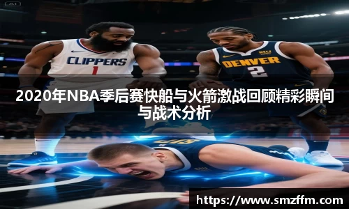 2020年NBA季后赛快船与火箭激战回顾精彩瞬间与战术分析