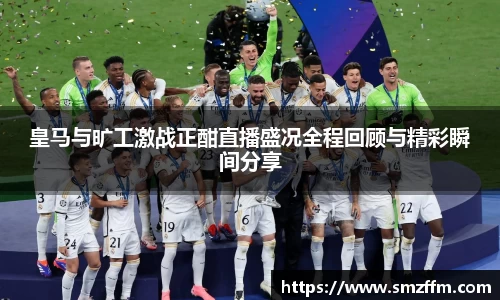 皇马与旷工激战正酣直播盛况全程回顾与精彩瞬间分享