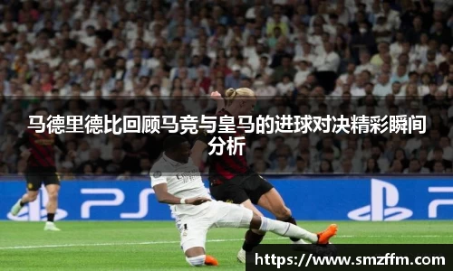 马德里德比回顾马竞与皇马的进球对决精彩瞬间分析